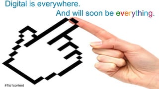 Digital is everywhere.
And will soon be everything.
#1to1content
 