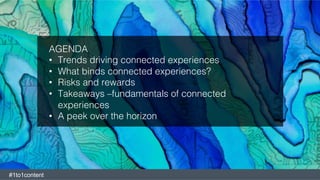 AGENDA!
•  Trends driving connected experiences!
•  What binds connected experiences?!
•  Risks and rewards!
•  Takeaways –fundamentals of connected
experiences!
•  A peek over the horizon!
#1to1content
 