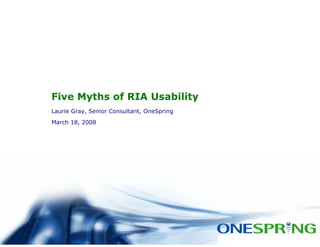 Five Myths of RIA Usability
Laurie Gray, Senior Consultant, OneSpring
March 18, 2008
 