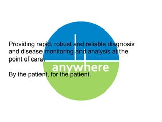 anywhere	
  
Providing rapid, robust and reliable diagnosis
and disease monitoring and analysis at the
point of care:
By the patient, for the patient.
 