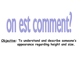 on est comment? Objective : To understand and describe someone’s  appearance regarding height and size.  