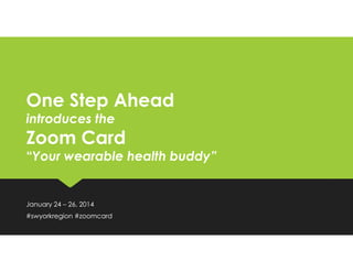 One Step Ahead
introduces the

Zoom Card
“Your wearable health buddy”

January 24 – 26, 2014
#swyorkregion #zoomcard

 