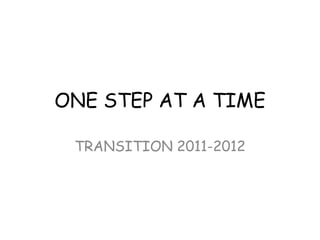 ONE STEP AT A TIME

 TRANSITION 2011-2012
 