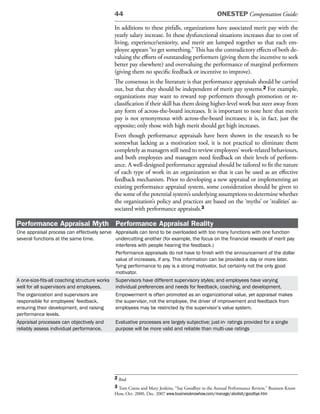 44                                                 ONESTEP Compensation Guide:

                                            In additions to these pitfalls, organizations have associated merit pay with the
                                            yearly salary increase. In these dysfunctional situations increases due to cost of
                                            living, experience/seniority, and merit are lumped together so that each em-
                                            ployee appears “to get something.” This has the contradictory effects of both de-
                                            valuing the efforts of outstanding performers (giving them the incentive to seek
                                            better pay elsewhere) and overvaluing the performance of marginal performers
                                            (giving them no specific feedback or incentive to improve).
                                            The consensus in the literature is that performance appraisals should be carried
                                            out, but that they should be independent of merit pay systems.2 For example,
                                            organizations may want to reward top performers through promotion or re-
                                            classification if their skill has them doing higher-level work but steer away from
                                            any form of across-the-board increases. It is important to note here that merit
                                            pay is not synonymous with across-the-board increases; it is, in fact, just the
                                            opposite; only those with high merit should get high increases.
                                            Even though performance appraisals have been shown in the research to be
                                            somewhat lacking as a motivation tool, it is not practical to eliminate them
                                            completely as managers still need to review employees’ work-related behaviours,
                                            and both employees and managers need feedback on their levels of perform-
                                            ance. A well-designed performance appraisal should be tailored to fit the nature
                                            of each type of work in an organization so that it can be used as an effective
                                            feedback mechanism. Prior to developing a new appraisal or implementing an
                                            existing performance appraisal system, some consideration should be given to
                                            the some of the potential system’s underlying assumptions to determine whether
                                            the organization’s policy and practices are based on the ‘myths’ or ‘realities’ as-
                                            sociated with performance appraisals.3

Performance Appraisal Myth Performance Appraisal Reality
One appraisal process can effectively serve Appraisals can tend to be overloaded with too many functions with one function
several functions at the same time.          undercutting another (for example, the focus on the financial rewards of merit pay
                                             interferes with people hearing the feedback.)
                                             Performance appraisals do not have to finish with the announcement of the dollar
                                             value of increases, if any. This information can be provided a day or more later.
                                             Tying performance to pay is a strong motivator, but certainly not the only good
                                             motivator.
A one-size-fits-all coaching structure works Supervisors have different supervisory styles; and employees have varying
well for all supervisors and employees.      individual preferences and needs for feedback, coaching, and development.
The organization and supervisors are         Empowerment is often promoted as an organizational value, yet appraisal makes
responsible for employees’ feedback,         the supervisor, not the employee, the driver of improvement and feedback from
ensuring their development, and raising      employees may be restricted by the supervisor’s value system.
performance levels.
Appraisal processes can objectively and      Evaluative processes are largely subjective; just-in- ratings provided for a single
reliably assess individual performance.      purpose will be more valid and reliable than multi-use ratings




                                            2 Ibid
                                            3 Tom Coens and Mary Jenkins, “Say Goodbye to the Annual Performance Review,” Business Know
                                            How, Oct. 2000, Dec. 2007 www.businessknowhow.com/manage/abolish/goodbye.htm
 