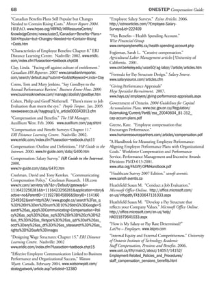 68                                                                                  ONESTEP Compensation Guide:

“Canadian Benefits Plans Still Popular but Changes          “Employee Salary Surveys.” Ezine Articles. 2006.
Needed to Contain Rising Costs.” Mercer Report 2004.        http://ezinearticles.com/?Employee-Salary-
HRPAO. www.hrpao.org/HRPAO/HRResourceCentre/                Surveys&id=222409
KnowledgeCentre/newscluster2/Canadian+Benefits+Plans+       “Flex Benefits – Health Spending Account.”
Still+Popular+but+Changes+Needed+to+Contain+Rising          Wise Financial Group
+Costs.htm                                                  www.companybenefits.ca/health-spending-account.php
“Characteristics of Employee Benefits: Chapter 8.” ERI      Fogleman, Sarah L. “Creative compensation.”
Distance Learning Centre. Nashville: 2002. www.eridlc.      Agricultural Labor Management articles | University of
com/index.cfm?fuseaction=textbook.chpt08                    California. 2001.
Clay, Linda. “Facing off against culture of entitlement.”   www.cnr.berkeley.edu/ucce50/ag-labor/7article/articles.htm
Canadian HR Reporter. 2007 www.canadianhrreporter.          “Formula for Pay Structure Design.” Salary Source.
com/search/default.asp?submit=Go&txtKeyword=Linda+Clay      www.salarysource.com/articles.cfm
Coens, Tom and Mary Jenkins. “Say Goodbye to the            “Giving Performance Appraisals”
Annual Performance Review.” Business Know How. 2000         Hays Specialist Recruitment. 2007.
www.businessknowhow.com/manage/abolish/goodbye.htm          www.hays.ca/employers/giving-performance-appraisals.aspx
Cohen, Philip and Geoff Nethersell. “There’s more to Job    Government of Ontario. 2004 Guidelines for Capital
Evaluation than meets the eye.” People Torque. Jan. 2005    Accumulation Plans. www.osc.gov.on.ca/Regulation/
newsweaver.co.uk/haygroup1/e_article000343013.cfm           Rulemaking/Current/Part8/csa_20040604_81-312_
“Compensation and Benefits.” The HR Manager.                cap-accum-plans.pdf
Auxillium West. Feb. 2006 www.auxillium.com/pay.shtml       Greene, Kate. “Employee compensation that
“Compensation and Benefit Surveys: Chapter 11.”             Encourages Performance.”
ERI Distance Learning Centre. Nashville: 2002.              www.humanresourcepartners.com/articles/compensation.pdf
www.eridlc.com/index.cfm?fuseaction=textbook.chpt11         “A Handbook for Measuring Employee Performance:
Compensation: Outline and Definitions.” HR Guide to the     Aligning Employee Performance Plans with Organizational
Internet. 2000. www.hr-guide.com/data/G400.htm              Goals.” Workforce Compensation and Performance
Compensation: Salary Survey.” HR Guide to the Internet.     Service. Performance Management and Incentive Awards
2000.                                                       Divisions PMD-013-2001.
www.hr-guide.com/data/G470.htm                              www.afsa.org/FASVP/OPMHandbook.pdf
Creelman, David and Tony Kerekes. “Communicating            “Healthcare Survey 2007 Edition.” sanofi-aventis.
Compensation Policy.” Creelman Research. HR.com             www.sanofi-aventis.ca
www.hr.com/servlets/sfs?&t=/Default/gateway&i=              Heathfield Susan M. “Conduct a Job Evaluation.”
1116423256281&b=1116423256281&application=story&            Microsoft Office Online. http://office.microsoft.com/
active=no&ParentID=1119278045896&StoryID=114160             en-us/infopath/FX100647131033.aspx
2349262&xref=http%3A//www.google.ca/search%3Fas_q           Heathfield Susan M. “Develop a Pay Structure that
%3D%26hl%3Den%26num%3D10%26btnG%3DGoogle+S                  reflects your Company Values.” Microsoft Office Online.
earch%26as_epq%3DCommunicating+Compensation+Poli            http://office.microsoft.com/en-us/help/
cy%26as_oq%3D%26as_eq%3D%26lr%3D%26cr%3D%2                  HA011879641033.aspx
6as_ft%3Di%26as_filetype%3D%26as_qdr%3Dall%26as_
occt%3Dany%26as_dt%3Di%26as_sitesearch%3D%26as_             “How is My Salary or Pay Rate Determined?”
rights%3D%26safe%3Dimages                                   LatPro – Employers. www.latpro.com
“Designing Wage Structures: Chapter 15.” ERI Distance       “Internal Equity and External Competitiveness.” University
Learning Centre. Nashville: 2002                            of Ontario Institute of Technology Academic
www.eridlc.com/index.cfm?fuseaction=textbook.chpt15         Staff Compensation, Pensions and Benefits. 2006.
                                                            www.uoit.ca/EN/main2/about/14057/14152/
“Effective Employee Communication Linked to Business        Employment-Related_Policies_and_Procedures/
Performance and Organizational Success,” Watson             staff_compensation_pensions_benefits.html
Wyatt. Canada. February 2004. www.watsonwyatt.com/
strategyatwork/article.asp?articleid=12380
 