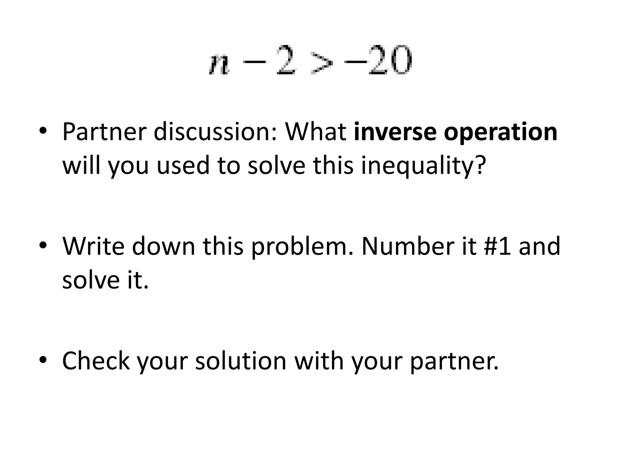 • Partner discussion: What inverse operation
will you used to solve this inequality?
• Write down this problem. Number it #1 and
solve it.
• Check your solution with your partner.

 