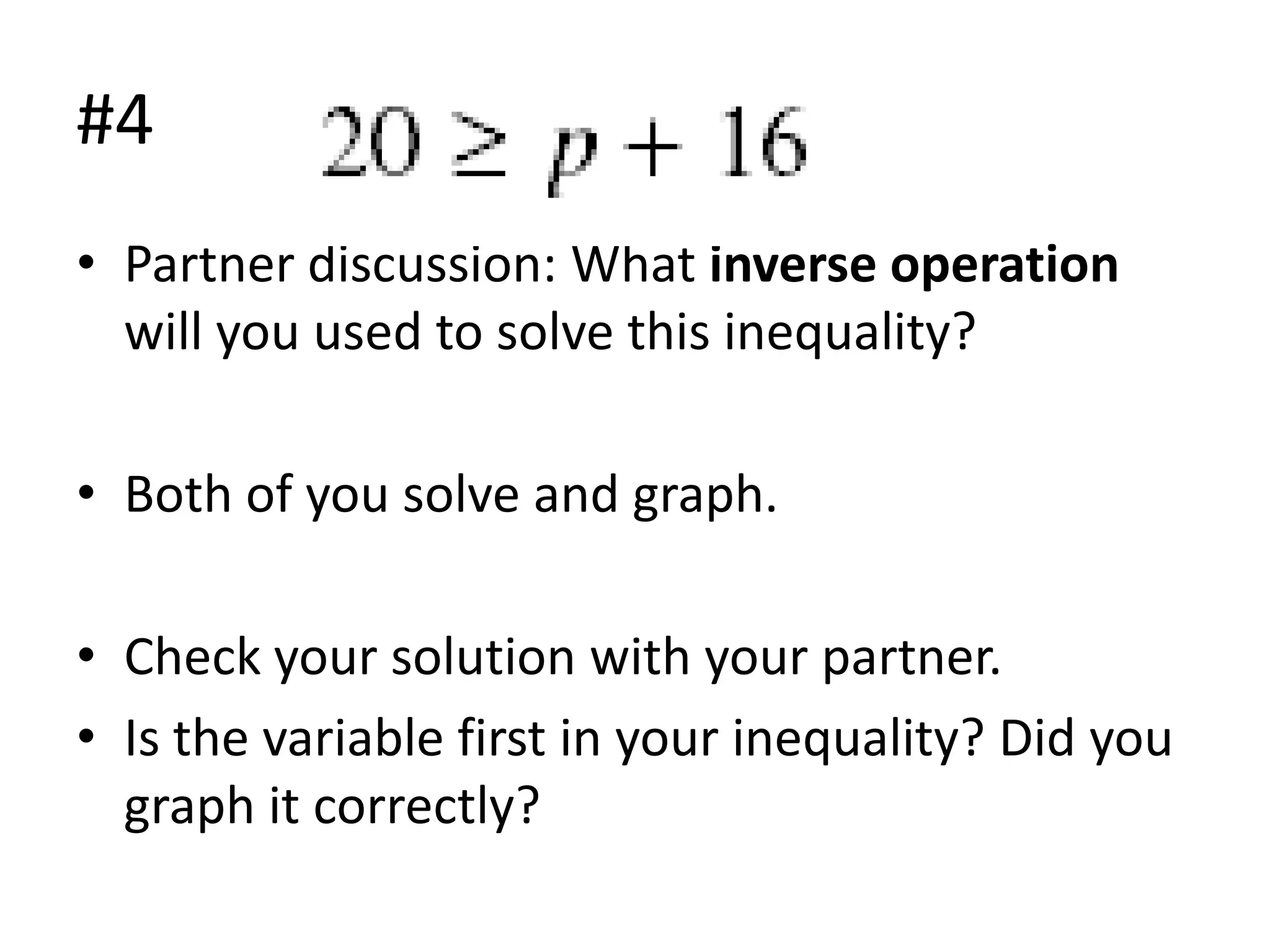 #4
• Partner discussion: What inverse operation
will you used to solve this inequality?
• Both of you solve and graph.
• Check your solution with your partner.
• Is the variable first in your inequality? Did you
graph it correctly?

 