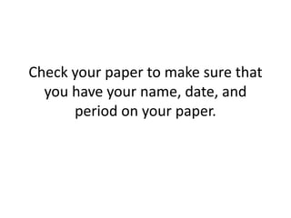 Check your paper to make sure that
you have your name, date, and
period on your paper.

 