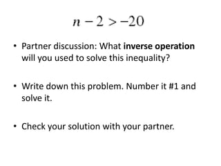 • Partner discussion: What inverse operation
will you used to solve this inequality?
• Write down this problem. Number it #1 and
solve it.
• Check your solution with your partner.

 