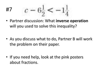 #7
• Partner discussion: What inverse operation
will you used to solve this inequality?
• As you discuss what to do, Partner B will work
the problem on their paper.
• If you need help, look at the pink posters
about fractions.

 
