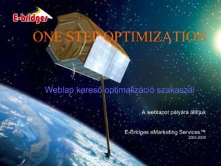 ONE STEP OPTIMIZATION A weblapot pályára állítjuk E-Bridges eMarketing Services™ 2003-2009 Weblap kereső optimalizáció szakaszai 