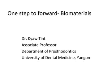 One step to forward- Biomaterials
Dr. Kyaw Tint
Associate Professor
Department of Prosthodontics
University of Dental Medicine, Yangon
 