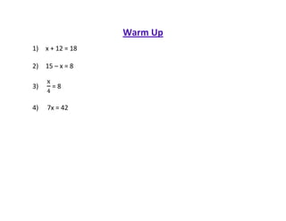 Warm Up
1) x + 12 = 18

2) 15 – x = 8

3)    =8

4)   7x = 42
 
