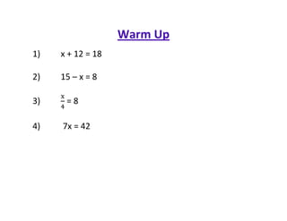 Warm Up
1)   x + 12 = 18

2)   15 – x = 8

3)    =8

4)   7x = 42
 