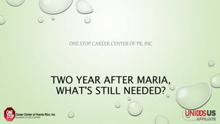 TWO YEAR AFTER MARIA,
WHAT'S STILL NEEDED?
ONE STOP CAREER CENTER OF PR, INC
 