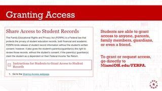 Students are able to grant
access to anyone, parents,
family members, guardians,
or even a friend.
To grant or request access,
go directly to
MiamiOH.edu/FERPA.
Granting Access
 