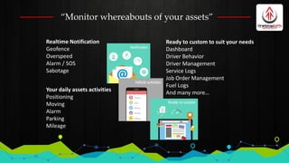 “Monitor whereabouts of your assets”
Realtime Notification
Geofence
Overspeed
Alarm / SOS
Sabotage
Your daily assets activ...