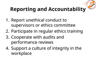 Reporting and Accountability
1. Report unethical conduct to
supervisors or ethics committee
2. Participate in regular ethics training
3. Cooperate with audits and
performance reviews
4. Support a culture of integrity in the
workplace
 