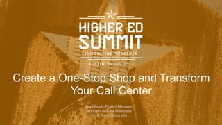 Create a One-Stop Shop and Transform
Your Call Center
April Cook, Project Manager
Northern Arizona University
April.Tuomi@nau.edu
 