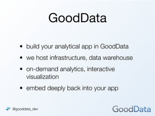 GoodData

   • build your analytical app in GoodData
   • we host infrastructure, data warehouse
   • on-demand analytics, interactive
     visualization
   • embed deeply back into your app


@gooddata_dev
 