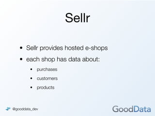 Sellr

   • Sellr provides hosted e-shops
   • each shop has data about:
        •   purchases

        •   customers

        •   products



@gooddata_dev
 
