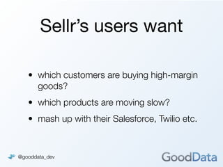Sellr’s users want

   • which customers are buying high-margin
     goods?
   • which products are moving slow?
   • mash up with their Salesforce, Twilio etc.



@gooddata_dev
 