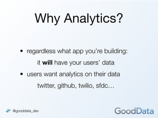 Why Analytics?

   • regardless what app you’re building:
       
    it will have your users’ data
   • users want analytics on their data
       
    twitter, github, twilio, sfdc…


@gooddata_dev
 