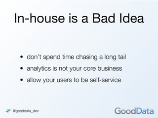 In-house is a Bad Idea

   • don’t spend time chasing a long tail
   • analytics is not your core business
   • allow your users to be self-service



@gooddata_dev
 