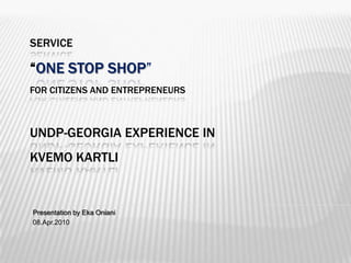 Service“One Stop Shop” for citizens and entrepreneursundp-Georgia Experience in Kvemo kartli Presentation by Eka Oniani 08.Apr.2010 