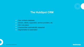 12 © TechSoup Global. All Rights Reserved.
The HubSpot CRM
● Your contacts database
● Donors, clients, supporters, service...