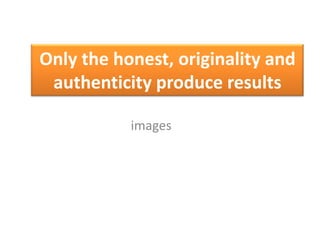 Only the honest, originality and
authenticity produce results
images

 