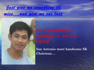 “Just give me something ill
miss...and give me one last
kiss...goodbye.
SK CHAIRMAN
JOSHUA A. DE LA
CRUZ
San Antonio most handsome SK
Chairman…

 