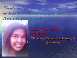 There's no love without tears, there's
no happiness without sacrifice, and
there's no forever without goodbye.
KAGAWAD Marika
Legislador
The youngest Kagawad in the history of
San Antonio

 