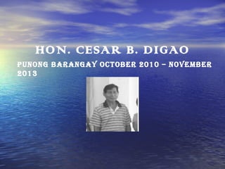 HON. CESAR B. DIGAO
PUNONG BARANGAY OCTOBER 2010 – NOVEMBER
2013

 