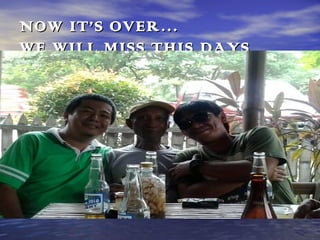 NOW IT’S OVER…
WE WILL MISS THIS DAYS

 