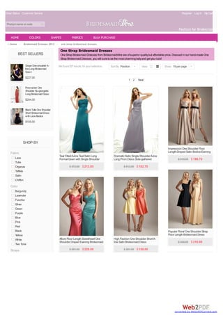 Order Status Customer Service Register Log In MyCart(0)
Product name or code
Fashion for Bridesmaids
BEST SELLERS
GrapeOne-shoulderA-
lineLongBridesmaid
Gown
$227.00
Firecracker One
Shoulder Nu-georgette
LongBridesmaidDress
$204.00
BlackTulleOneShoulder
Short BridesmaidDress
withLaceBodice
$155.00
SHOP BY
Fabric
Lace
Tulle
Organza
Taffeta
Satin
Chiffon
Color
Burgundy
Lavender
Fuschia
Silver
Green
Purple
Blue
Pink
Red
Black
Yellow
White
Two Tone
Straps
Home > Bridesmaid Dresses 2013 > one strap bridesmaid dresses
We found 37 results for your selection.
One Strap Bridesmaid Dresses
One Strap Bridesmaid Dresses from BridesmaidWire are of superior qualitybut affordable price. Dressed in our hand-made One
Strap Bridesmaid Dresses, you will sure to be the most charming ladyand get your luck!
1 2 Next
Sort By Position | View Show 18 per page |
Teal FittedA-line Teal Satin Long
Formal Gown with Single Shoulder
Strap
$ 572.00 $213.85
Dramatic Satin Single ShoulderA-line
Long Prom Dress Side-gathered
Bodice
$ 512.00 $182.70
Impression One Shoulder Floor
Length Draped Satin Bodice Evening
Bridesmaid Dress
$ 519.00 $198.72
Popular Floral One Shoulder Strap
Floor Length Bridesmaid Dress
$ 508.00 $210.00
Allure Floor Length Sweetheart One
Shoulder Draped Evening Bridesmaid
Dress
$ 551.00 $226.00
High Fashion One Shoulder ShortA-
line Satin Bridesmaid Dress
$ 381.00 $158.00
HOME COLORS SHAPES FABRICS BULK PURCHASE
converted by Web2PDFConvert.com
 
