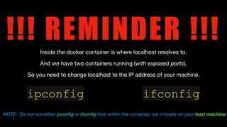 !!! REMINDER !!!
Inside the docker container is where localhost resolves to.
And we have two containers running (with exposed ports).
So you need to change localhost to the IP address of your machine.
ipconfig ifconfig
NOTE: Do not run either ipcon
fi
g or ifcon
fi
g from within the container, run it locally on your host machine
 