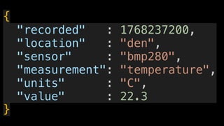 {
"recorded" : 1768237200,
"location" : "den",
"sensor" : "bmp280",
"measurement": "temperature",
"units" : "C",
"value" : 22.3
}
 