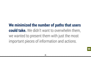 mm
We minimized the number of paths that users
could take. We didn’t want to overwhelm them,
we wanted to present them with just the most
important pieces of information and actions.
25
 