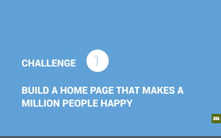 m
CHALLENGE
BUILD A HOME PAGE THAT MAKES A
MILLION PEOPLE HAPPY
1
 