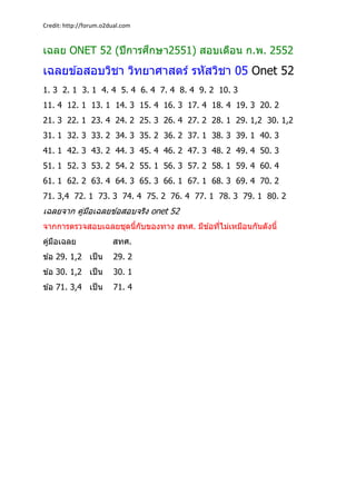 Credit: http://forum.o2dual.com  
เฉลย ONET 52 (ปีการศึกษา2551) สอบเดือน ก.พ. 2552
เฉลยข ้อสอบวิชา วิทยาศาสตร์ รหัสวิชา 05...