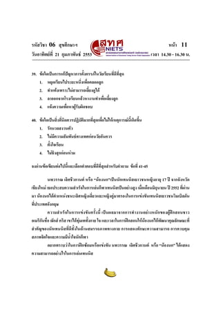 รหัสวิชา 06 สุขศึกษาฯ
วันอาทิตยที่ 21 กุมภาพันธ 2553

หนา 11
เวลา 14.30 - 16.30 น.

39. ขอใดเปนการแกปญหาการตั้งครรภในวัยเรียนที่ดีที่สุด
1. หยุดเรียนไประยะหนึ่งเพื่อคลอดลูก
2. ทําแทงเพราะไมสามารถเลี้ยงดูได
3. ลาออกจากโรงเรียนแลวหางานทําเพื่อเลี้ยงลูก
4. แจงความเพื่อหาผูรับผิดชอบ
40. ขอใดเปนสิงทีนิดควรปฏิบตมากที่สุดเพื่อไมใหเหตุการณนี้เกิดขึ้น
่ ่
ั ิ
1. รักนวลสงวนตัว
2. ไมมีความสัมพันธทางเพศกอนวัยอันควร
3. ตั้งใจเรียน
4. ไมชงสุกกอนหาม
ิ
จงอานขอเขียนตอไปนี้และเลือกคําตอบทีดีที่สุดสําหรับคําถาม ขอที่ 41-45
่
นพวรรณ เลิศชีวกานต หรือ “นองนก”เปนนักเทนนิสเยาวชนหญิงอายุ 17 ป จากจังหวัด
เชียงใหม เธอประสบความสําเร็จในการเลนกีฬาเทนนิสเปนอยางสูง เมื่อเดือนมิถุนายน ป 2552 ที่ผาน
มา นองนกไดตําแหนงชนะเลิศหญิงเดี่ยวและหญิงคูมาครองในการแขงขันเทนนิสเยาวชนวิมเบิลดัน
ที่ประเทศอังกฤษ
ความสํา เร็จในการแขงขันครั้ งนี้ เปน ผลมาจากการทํางานอยางหนักของผูฝ กสอนชาว
อเมริกันชื่อ ฌักส คริส เขาไดทุมเททั้งกาย ใจ และเวลาในการฝกสอนใหนองนกไดพัฒนาคุณลักษณะที่
สําคัญของนักเทนนิสที่ดีทั้งในดานสมรรถภาพทางกาย การแสดงทักษะความสามารถ การควบคุม
สภาพจิตใจและความมีน้ําใจนักกีฬา
อยากทราบวาในการฝกซอมหรือแขงขัน นพวรรณ เลิศชีวกานต หรือ “นองนก” ไดแสดง
ความสามารถอยางไรในการเลนเทนนิส

 