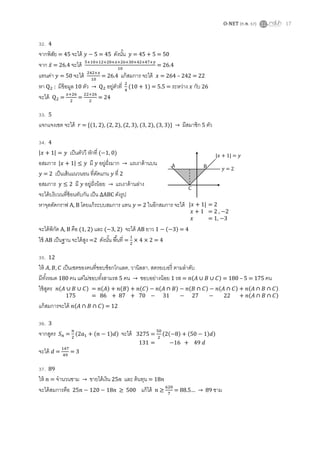 O-NET (ก.พ. 57) 17
32. 4
จากพิสัย = 45 จะได้ = 45 ดังนั้น = 45 + 5 = 50
จาก ̅ = 26.4 จะได้ = 26.4
แทนค่า = 50 จะได้ = 26.4 แก้สมการ จะได้ = 264 – 242 = 22
หา : มีข้อมูล 10 ตัว → อยู่ตัวที่ (10 + 1) = 5.5 = ระหว่าง กับ 26
จะได้ = = = 24
33. 5
แจกแจงเซต จะได้ {( ) ( ) ( ) ( ) ( )} → มีสมาชิก 5 ตัว
34. 4
| | เป็นตัววี หักที่ ( 1, 0)
อสมการ | | มี อยู่ฝั่งมาก → แรเงาด้านบน
= 2 เป็นเส้นแนวนอน ที่ตัดแกน ที่ 2
อสมการ มี อยู่ฝั่งน้อย → แรเงาด้านล่าง
จะได้บริเวณที่ซ้อนทับกัน เป็น ∆ABC ดังรูป
หาจุดตัดกราฟ A, B โดยแก้ระบบสมการ แทน = 2 ในอีกสมการ จะได้
จะได้พิกัด A, B คือ (1, 2) และ ( 3, 2) จะได้ AB ยาว ( ) = 4
ใช้ AB เป็นฐาน จะได้สูง =2 ดังนั้น พื้นที่ = = 4
35. 12
ให้ เป็นเซตของคนที่ชอบช็อกโกแลต, วานิลลา, สตรอเบอรี่ ตามลาดับ
มีทั้งหมด 180 คน แต่ไม่ชอบทั้งสามรส 5 คน → ชอบอย่างน้อย 1 รส = ( ∪ ∪ ) = 180 – 5 = 175 คน
ใช้สูตร
แก้สมการจะได้ ( ) = 12
36. 3
จากสูตร = ( ( ) ) จะได้
จะได้ = = 3
37. 89
ให้ = จานวนชาม → ขายได้เงิน 25 และ ต้นทุน = 18
จะได้สมการคือ ≥ แก้ได้ ≥ . … → ชาม
C
A B = 2
| + 1| =
| + 1| = 2
+ 1 = 2 , 2
= 1, 3
( ∪ ∪ ) = ( ) ( ) ( ) ( ) ( ) ( ) ( )
175 = 86 + 87 + 70 31 27 22 + ( )
3275 = ( ( ) ( ) )
131 = + 49
 