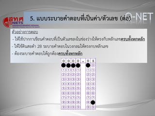 ตัวอย่างการตอบ
- ให้ใช้ปากกาเขียนคาตอบที่เป็นตัวเลขลงในช่องว่างให้ตรงกับหลักเลขครบทั้งหกหลัก
- ให้ใช้ดินสอดา 2B ระบายคาตอบในวงกลมให้ตรงกบหลักเลข
- ต้องระบายคาตอบให้ถูกต้องครบทั้งหกหลัก
5. แบบระบำยคำตอบที่เป็นค่ำ/ตัวเลข (ต่อ)
0 0 0 0 0 8
 