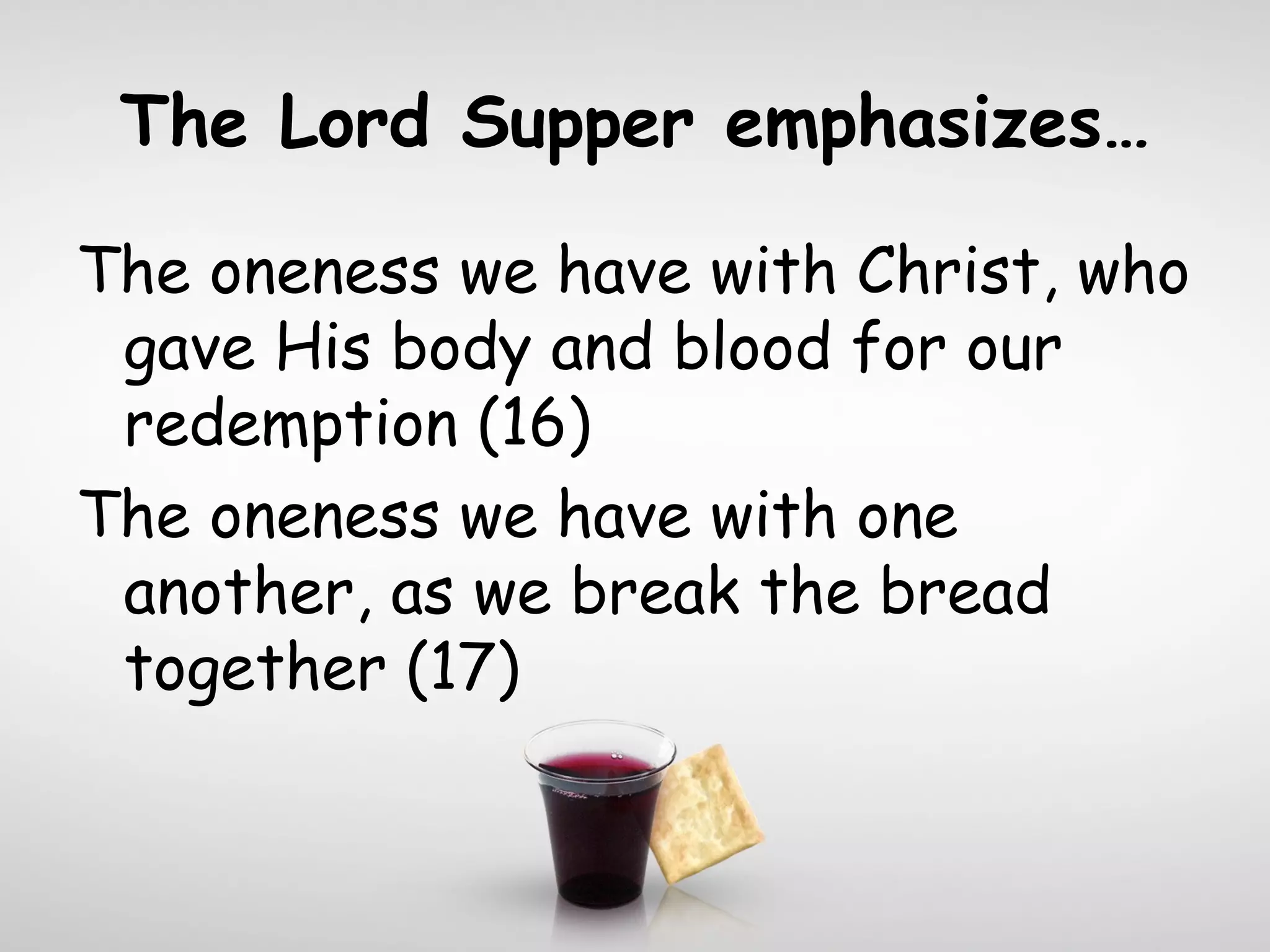 The Lord Supper emphasizes…
The oneness we have with Christ, who
gave His body and blood for our
redemption (16)
The oneness we have with one
another, as we break the bread
together (17)
 