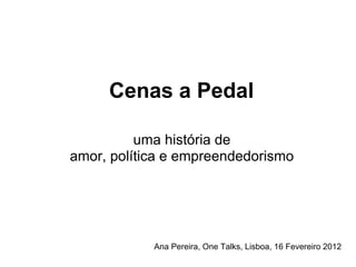 Cenas a Pedal

          uma história de
amor, política e empreendedorismo




            Ana Pereira, One Talks, Lisboa, 16 Fevereiro 2012
 