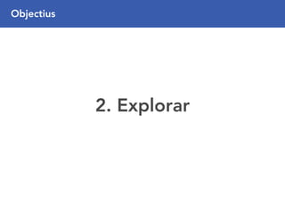 2. Explorar
Objectius
 