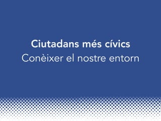 Ciutadans més cívics
Conèixer el nostre entorn
 