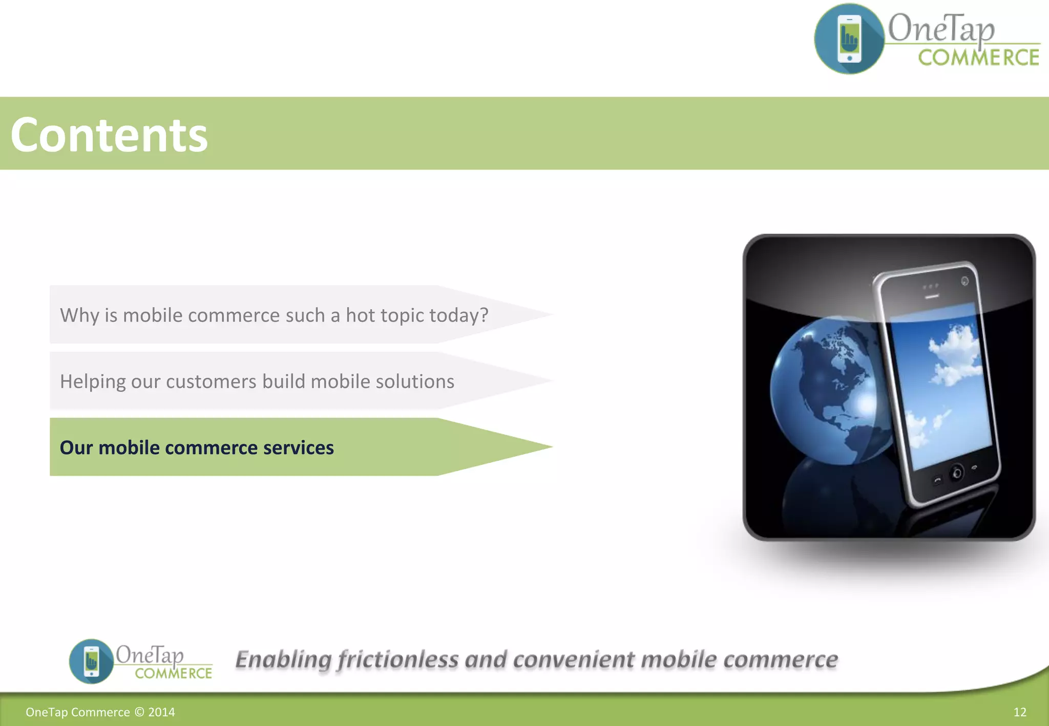 OneTap Commerce © 2014 12
Contents
Why is mobile commerce such a hot topic today?
Our mobile commerce services
Helping our customers build mobile solutions
 
