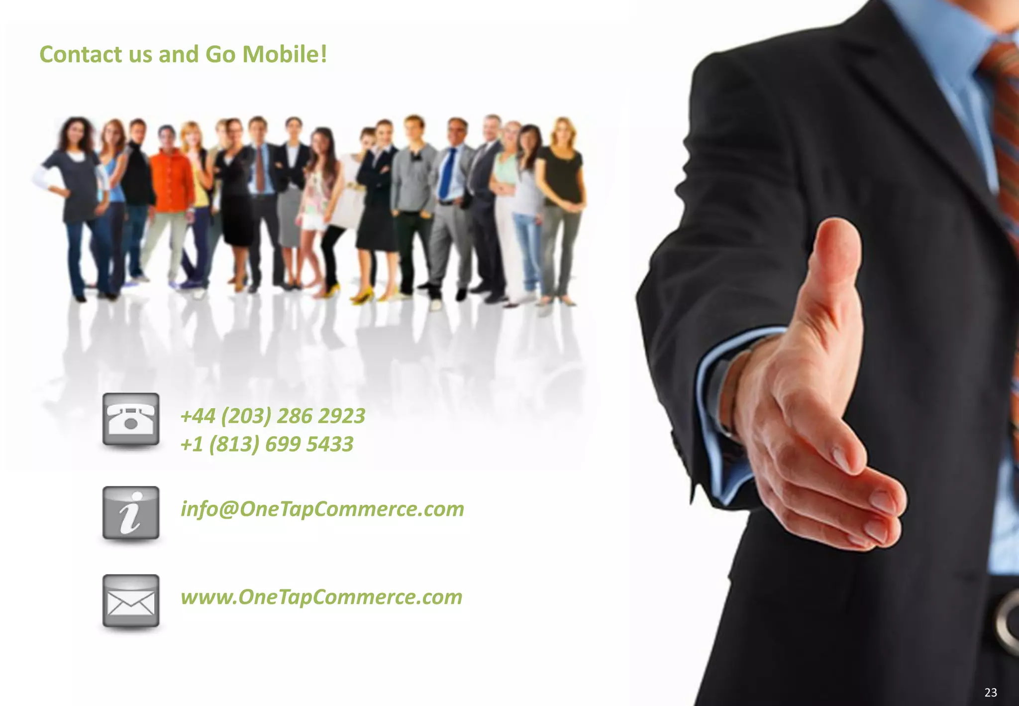 +44 (203) 286 2923
+1 (813) 699 5433
info@OneTapCommerce.com
www.OneTapCommerce.com
Contact us and Go Mobile!
ap Commerce © 2014 23
 